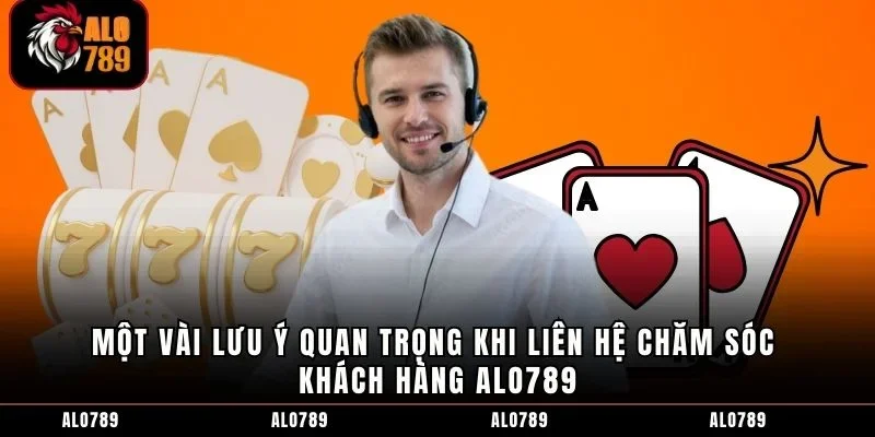 Một vài lưu ý quan trọng khi liên hệ chăm sóc khách hàng ALO789